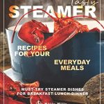 Tasty Steamer Recipes for Your Everyday Meals: Must-Try Steamer Dishes for Breakfast-Lunch-Dinner